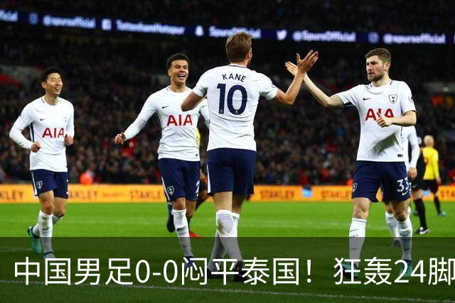 中国男足0-0闷平泰国！狂轰24脚射门0进球！观众人数不如U23比赛