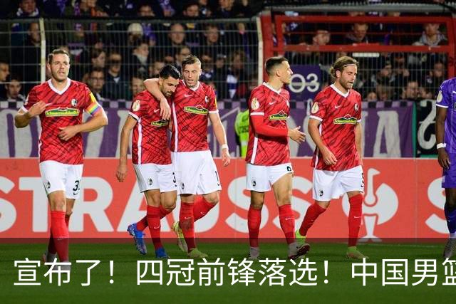 宣布了！四冠前锋落选！中国男篮最新21人名单