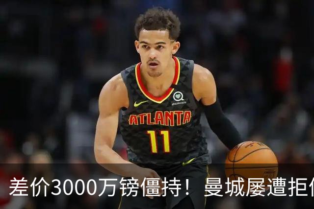 差价3000万镑僵持！曼城屡遭拒仍死磕到底，豪门执着背后藏深层博弈？